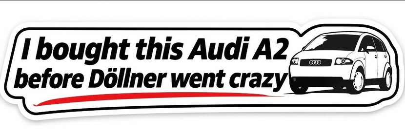 Aufkleber mit Anspielung auf Audi und Gernot Döllner

Design & Form: Ein länglicher, weißer Aufkleber mit abgerundeten Ecken und einer doppelten schwarzen Konturlinie.

Text: In fetter, leicht kursiver schwarzer serifenloser Schrift steht: „I bought this Audi A2 before Döllner went crazy“ (Ich habe diesen Audi A2 gekauft, bevor Döllner verrückt wurde). Unter dem Text verläuft eine geschwungene rote Linie.

Grafik: Rechts neben dem Spruch ist eine stilisierte Schwarz-Weiß-Zeichnung eines Audi A2 in Dreiviertel-Frontansicht zu sehen.

Kontext: Der Spruch ist eine satirische Anspielung auf den bekannten Sticker-Spruch bezüglich Elon Musk („I bought this before Elon went crazy“), hier bezogen auf Audi-CEO Gernot Döllner.